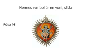 Hennes symbol är en yoni, slida
Fråga 46
 