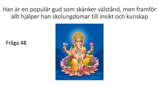 Han är en populär gud som skänker välstånd, men framför
allt hjälper han skolungdomar till insikt och kunskap
Fråga 48
 