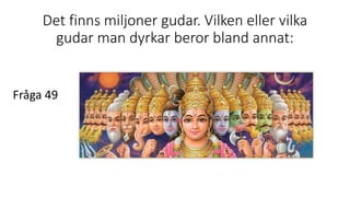 Det finns miljoner gudar. Vilken eller vilka
gudar man dyrkar beror bland annat:
Fråga 49
 