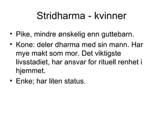 Stridharma - kvinner Pike, mindre ønskelig enn guttebarn. Kone: deler dharma med sin mann. Har mye makt som mor. Det viktigste livsstadiet, har ansvar for rituell renhet i hjemmet. Enke; har liten status. 