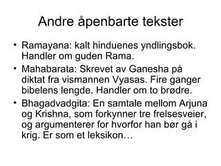 Andre åpenbarte tekster Ramayana: kalt hinduenes yndlingsbok. Handler om guden Rama. Mahabarata: Skrevet av Ganesha på diktat fra vismannen Vyasas. Fire ganger bibelens lengde. Handler om to brødre. Bhagadvadgita: En samtale mellom Arjuna og Krishna, som forkynner tre frelsesveier, og argumenterer for hvorfor han bør gå i krig. Er som et leksikon… 