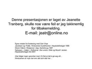 Denne presentasjonen er laget av Jeanette Tranberg, skulle noe være feil er jeg takknemlig for tilbakemelding.  E-mail: jeatr@online.no Egne notater fra forelesing med Geir Vinje  Jacobsen og Thelle.  Hinduismen buddhismen.  Høyskoleforlaget 1999 Strøm Håkon:  Religioner i dag.  Aschehoug 1987 Salvesen – Hølen – Eidhamar.  Den andre. Etikk og filosofi i skolen.  Høyskoleforlaget AS 2001 (Her følger ingen garantier med :O) Det er lett å gå seg vill… Hinduismen er mye mer enn det som står her… 
