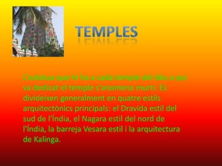 L'estàtua que hi ha a cada temple del déu a qui
va dedicat el temple s'anomena murti. Es
divideixen generalment en quatre estils
arquitectònics principals: el Dravida estil del
sud de l'Índia, el Nagara estil del nord de
l'Índia, la barreja Vesara estil i la arquitectura
de Kalinga.
 