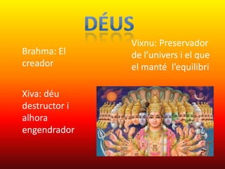 Vixnu: Preservador
Brahma: El     de l’univers i el que
creador        el manté l’equilibri

Xiva: déu
destructor i
alhora
engendrador
 