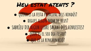 Heu estat atents ?
● quina es la festa principal dels hindús?
● digues algun nom de deus?
● sabríeu DIR ALGUN LLIBRE SAGRAT DELS HINUISTES?
● quin es el seu dia festiu?
● que es la rencarnació?
 