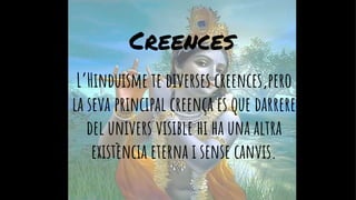 Creences
L’Hinduisme te diverses creences,pero
la seva principal creença es que darrere
del univers visible hi ha una altra
existència eterna i sense canvis.
 