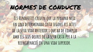 Els Hinduistes creuen que la persona neix
en una determinada casta segons els actes
de la seva vida anterior i que ha de complir
amb els seus deures de la seva casta per a la
reencarnació en una vida superior.
NORMES DE CONDUCTE
 