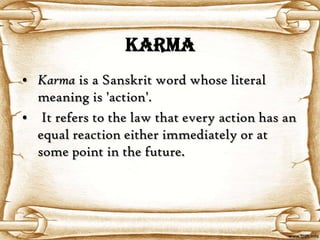 KARMA
• Karma is a Sanskrit word whose literal
  meaning is 'action'.
• It refers to the law that every action has an
  equal reaction either immediately or at
  some point in the future.
 