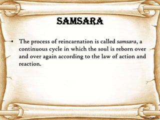SAMSARA
• The process of reincarnation is called samsara, a
  continuous cycle in which the soul is reborn over
  and over again according to the law of action and
  reaction.
 