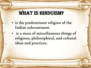 What is Hinduism?
• is the predominant religion of the
  Indian subcontinent.
• is a mass of miscellaneous things of
  religious, philosophical, and cultural
  ideas and practices.
 
