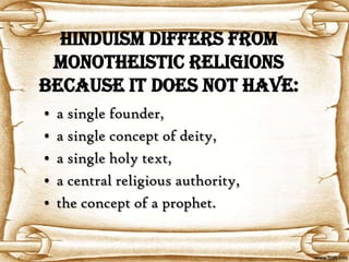 Hinduism differs from
 monotheistic religions
because it does NOT have:
•   a single founder,
•   a single concept of deity,
•   a single holy text,
•   a central religious authority,
•   the concept of a prophet.
 