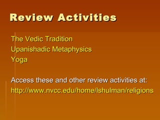 Review Activities

The Vedic Tradition
Upanishadic Metaphysics
Yoga

Access these and other review activities at:
http://www.nvcc.edu/home/lshulman/religions/H
 