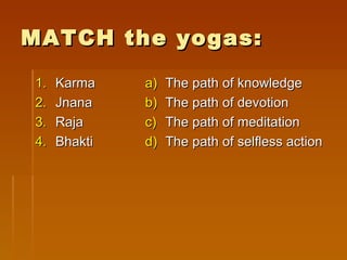 MATCH the yogas:

1.   Karma    a)   The path of knowledge
2.   Jnana    b)   The path of devotion
3.   Raja     c)   The path of meditation
4.   Bhakti   d)   The path of selfless action
 