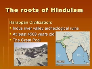 The roots of Hinduism

 Harappan Civilization:
  Indus river valley archeological ruins
  At least 4500 years old
  The Great Pool
 