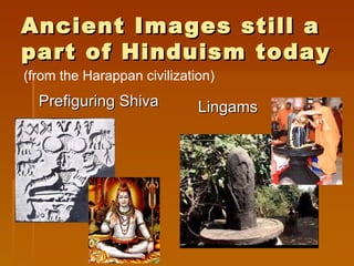 Ancient Images still a
part of Hinduism today
(from the Harappan civilization)
  Prefiguring Shiva          Lingams
 