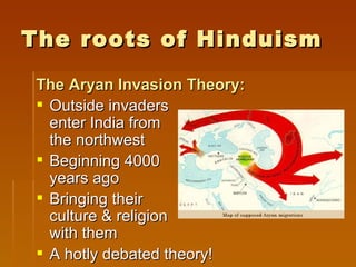 The roots of Hinduism

 The Aryan Invasion Theory:
  Outside invaders
   enter India from
   the northwest
  Beginning 4000
   years ago
  Bringing their
   culture & religion
   with them
  A hotly debated theory!
 