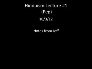 Hinduism Lecture #1
       (Peg)
      10/3/12

   Notes from Jeff
 