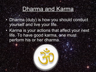 Dharma and Karma Dharma (duty) is how you should conduct yourself and live your life. Karma is your actions that affect your next life. To have good karma, one must perform his or her dharma.