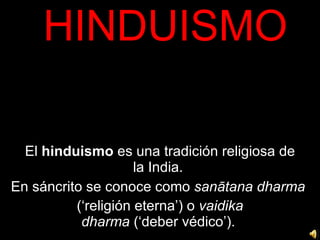 HINDUISMO El  hinduismo  es una tradición religiosa de la India.  En sáncrito se conoce como  sanātana dharma   (‘religión eterna’) o  vaidika dharma  (‘deber védico’).   