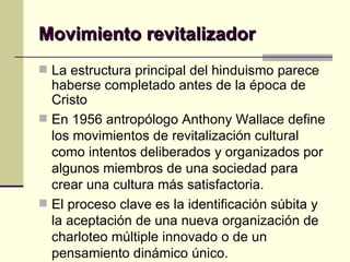 Movimiento revitalizador La estructura principal del hinduismo parece haberse completado antes de la época de Cristo  En 1956 antropólogo Anthony Wallace define los movimientos de revitalización cultural como intentos deliberados y organizados por algunos miembros de una sociedad para crear una cultura más satisfactoria.  El proceso clave es la identificación súbita y la aceptación de una nueva organización de charloteo múltiple innovado o de un pensamiento dinámico único.  