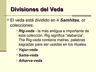 Divisiones del Veda El veda está dividido en 4  Samhitas , or colecciones: Rig-veda  - la más antigua e importante de esta colección. Rig significa “alabanza”. The Rig-veda contiene matras, palabras sagradas para ser usadas en los rituales. Yajur-veda Sama-veda Atharva-veda 