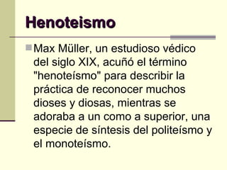 Henoteismo Max Müller, un estudioso védico del siglo XIX, acuñó el término "henoteísmo" para describir la práctica de reconocer muchos dioses y diosas, mientras se adoraba a un como a superior, una especie de síntesis del politeísmo y el monoteísmo. 
