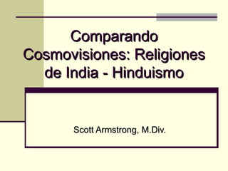 Comparando Cosmovisiones: Religiones de India - Hinduismo Scott Armstrong, M.Div. 