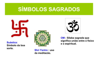 SÍMBOLOS SAGRADOS
OM : Sílaba sagrada que
significa união entre o físico
e o espiritual.
Shri Yantra : uso
da meditacão.
Suástica:
Símbolo da boa
sorte.
 