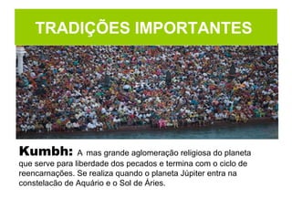 Kumbh: A mas grande aglomeração religiosa do planeta
que serve para liberdade dos pecados e termina com o ciclo de
reencarnações. Se realiza quando o planeta Júpiter entra na
constelacão de Aquário e o Sol de Áries.
TRADIÇÕES IMPORTANTES
 