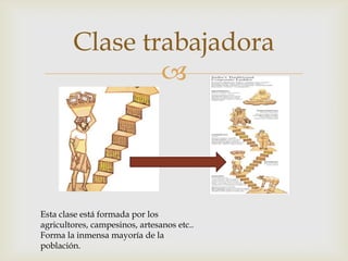 Clase trabajadora
                




Esta clase está formada por los
agricultores, campesinos, artesanos etc..
Forma la inmensa mayoría de la
población.
 