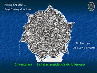 Música: SAI BODHA
Guru Brahma, Guru Vishnu




                                                      Realizado por:
                                                    José Cabrera Mijares




        En resumen:        La intranscendencia de lo terreno
 