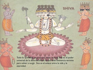 Todo lo que tiene un principio tiene un final. Siva es el poder
universal de la destrucción en el que toda existencia termina
para volver a surgir. Siva es el enlace entre la vida y la
eternidad.
 