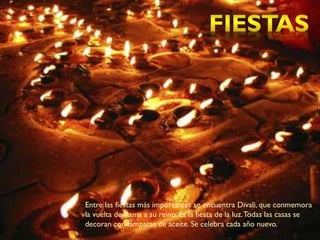 Entre las fiestas más importantes se encuentra Divali, que conmemora
la vuelta de Rama a su reino. Es la fiesta de la luz.Todas las casas se
decoran con lámparas de aceite. Se celebra cada año nuevo.
 