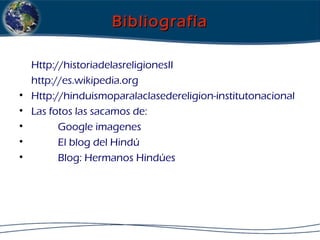 BibliografíaBibliografía
Http://historiadelasreligionesII
http://es.wikipedia.org
• Http://hinduismoparalaclasedereligion-institutonacional
• Las fotos las sacamos de:
• Google imagenes
• El blog del Hindú
• Blog: Hermanos Hindúes
 