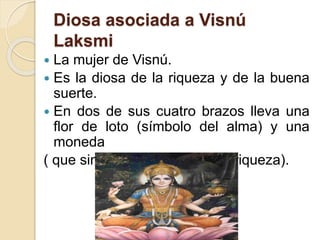 Diosa asociada a Visnú
Laksmi
 La mujer de Visnú.
 Es la diosa de la riqueza y de la buena
suerte.
 En dos de sus cuatro brazos lleva una
flor de loto (símbolo del alma) y una
moneda
( que simboliza bendiciones y riqueza).
 