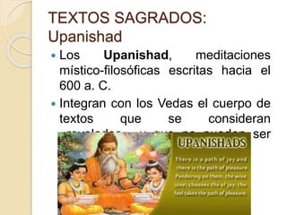 TEXTOS SAGRADOS:
Upanishad
 Los Upanishad, meditaciones
místico-filosóficas escritas hacia el
600 a. C.
 Integran con los Vedas el cuerpo de
textos que se consideran
«revelados», y que no pueden ser
alterados.
 