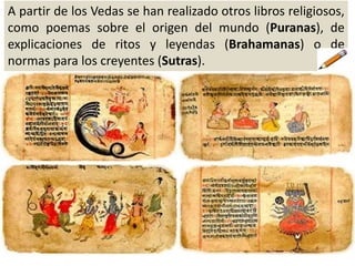 A partir de los Vedas se han realizado otros libros religiosos,
como poemas sobre el origen del mundo (Puranas), de
explicaciones de ritos y leyendas (Brahamanas) o de
normas para los creyentes (Sutras).
 