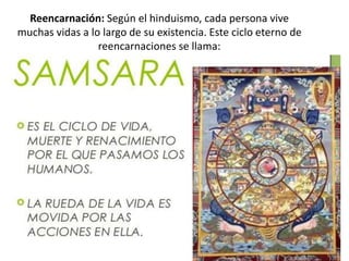 Reencarnación: Según el hinduismo, cada persona vive
muchas vidas a lo largo de su existencia. Este ciclo eterno de
reencarnaciones se llama:
 