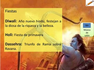 Fiestas
Diwali: Año nuevo hindú, festejan a
la diosa de la riqueza y la belleza.
Holi: Fiesta de primavera
Dassehra: Triunfo de Rama sobre
Ravana.
Música
de
salón
 