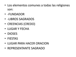 • Los elementos comunes a todas las religiones
son:
• -FUNDADOR
• -LIBROS SAGRADOS
• CREENCIAS (CREDO)
• LUGAR Y FECHA
• DIOSES
• FIESTAS
• LUGAR PARA HACER ORACION
• REPRESENTANTE SAGRADO
 