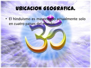 UBICACION GEOGRAFICA.
• El hinduismo es mayoritario actualmente solo
  en cuatro paises del mundo:
 