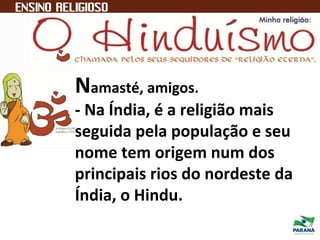 Hinduísmo
Namasté, amigos.
- Na Índia, é a religião mais
seguida pela população e seu
nome tem origem num dos
principais rios do nordeste da
Índia, o Hindu.
 