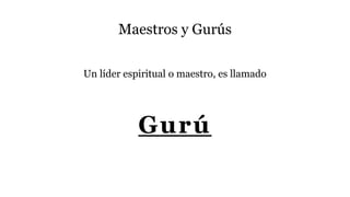 Maestros y Gurús
Un líder espiritual o maestro, es llamado
Gurú
 