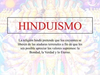 HINDUISMO
La religión hindú pretende que los creyentes se
liberen de las ataduras terrenales a fin de que les
sea posible apreciar los valores supremos: la
Bondad, la Verdad y lo Eterno.
 