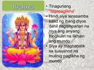 • Tinaguriang
“tagapaglikha”
• Hindi siya sinasamba
tulad ng ibang diyos
dahil nagampanan na
niya ang anyang
tungkulin na likhain
ang mundo
• Siya ay magbabalik
sa sususnod na
mulinig paglikha ng
mundo
 