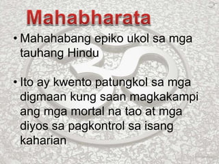 • Mahahabang epiko ukol sa mga
tauhang Hindu
• Ito ay kwento patungkol sa mga
digmaan kung saan magkakampi
ang mga mortal na tao at mga
diyos sa pagkontrol sa isang
kaharian
 