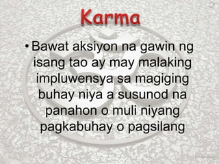 • Bawat aksiyon na gawin ng
isang tao ay may malaking
impluwensya sa magiging
buhay niya a susunod na
panahon o muli niyang
pagkabuhay o pagsilang
 