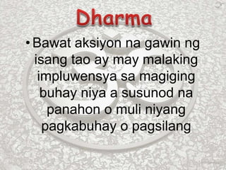 • Bawat aksiyon na gawin ng
isang tao ay may malaking
impluwensya sa magiging
buhay niya a susunod na
panahon o muli niyang
pagkabuhay o pagsilang
 