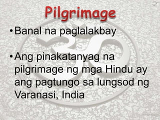 •Banal na paglalakbay
•Ang pinakatanyag na
pilgrimage ng mga Hindu ay
ang pagtungo sa lungsod ng
Varanasi, India
 