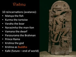 Vishnu
10	
  reincarna5ons	
  (avataras):	
  
•  Matsya	
  the	
  ﬁsh	
  
•  Kurma	
  the	
  tortoise	
  
•  Varaha	
  the	
  boar	
  
•  Narasimha	
  the	
  man-­‐lion	
  
•  Vamana	
  the	
  dwarf	
  
•  Parasurama	
  the	
  Brahman	
  
•  Prince	
  Rama	
  	
  
•  Krishna	
  the	
  god	
  
•  Krishna	
  as	
  Buddha	
  
•  Kalki	
  (future	
  –	
  end	
  of	
  world)	
  
 